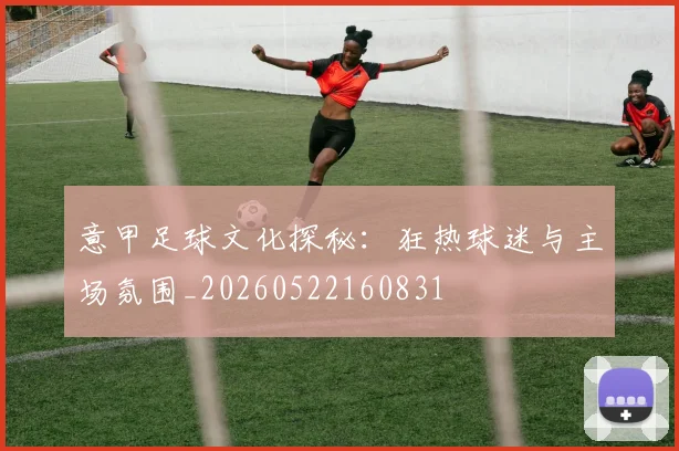 意甲足球文化探秘：狂热球迷与主场氛围_20260522160831