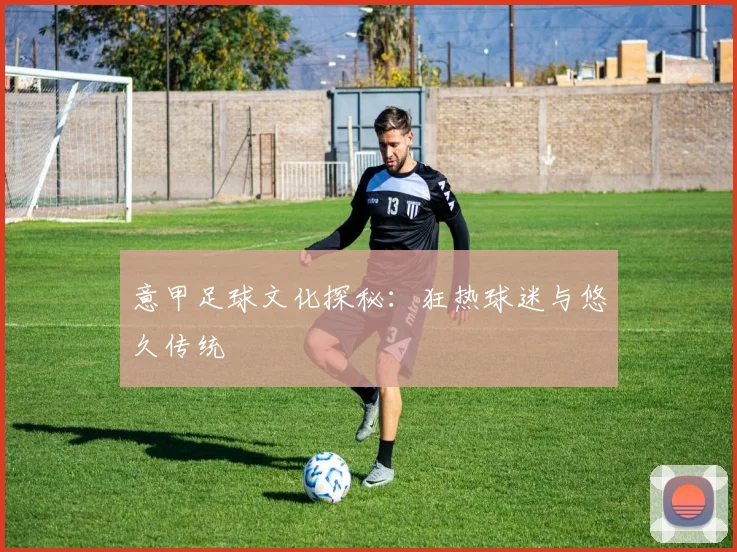 意甲足球文化探秘：狂热球迷与悠久传统