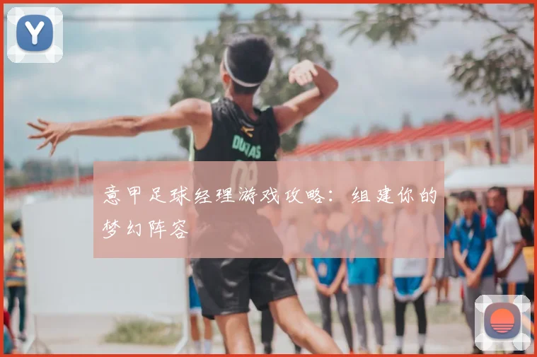 意甲足球经理游戏攻略：组建你的梦幻阵容