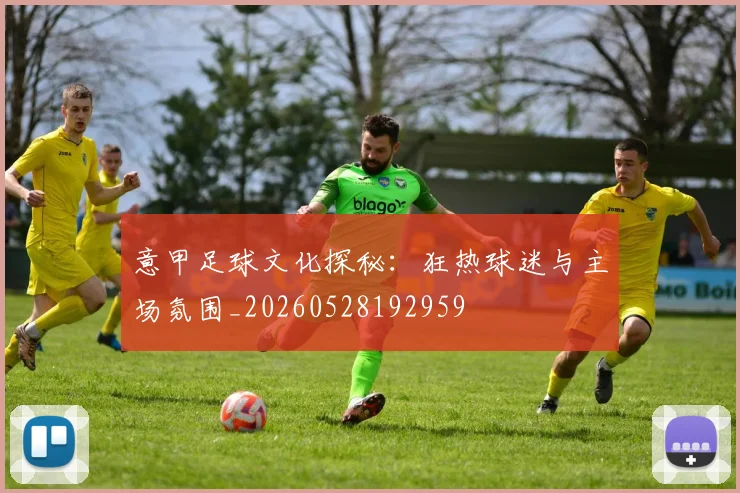 意甲足球文化探秘:狂热球迷与主场氛围_20260528192959